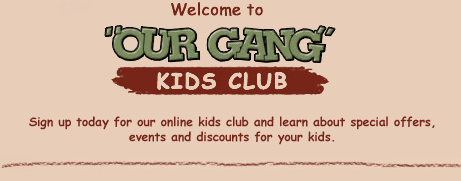 Welcome to "OUR GANG"
KIDS CLUB

Sign up today for our online kids club and learn about special offers, events and discounts for your kids.